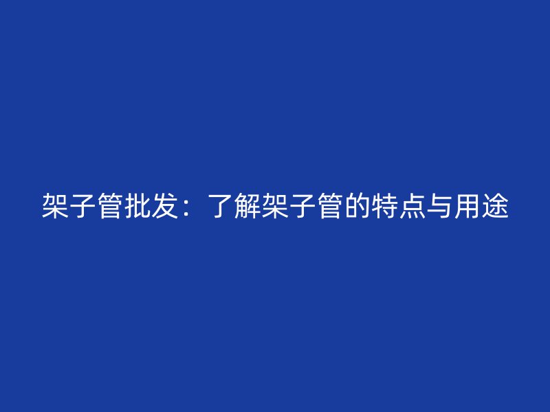 架子管批發：了解架子管的特點與用途