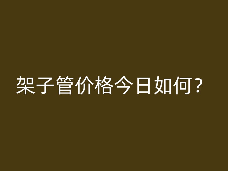 架子管價格今日如何？