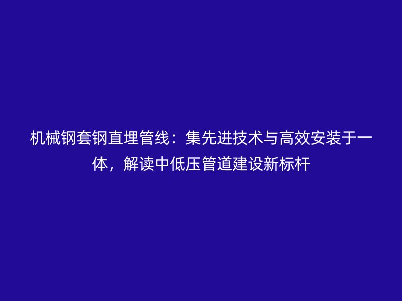 機(jī)械鋼套鋼直埋管線：集先進(jìn)技術(shù)與高效安裝于一體，解讀中低壓管道建設(shè)新標(biāo)桿