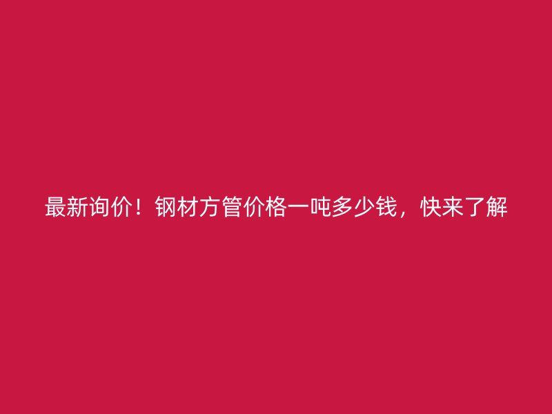 最新詢價！鋼材方管價格一噸多少錢，快來了解