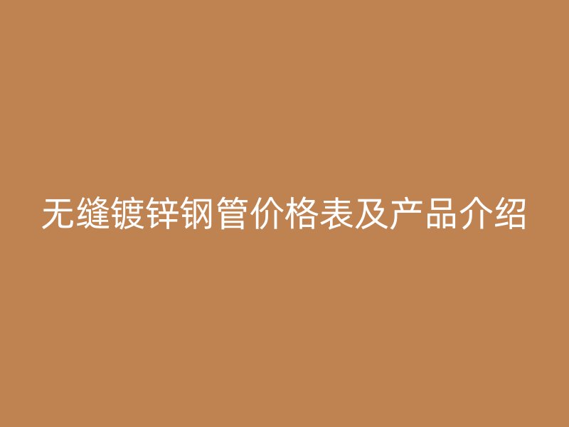無縫鍍鋅鋼管價格表及產品介紹
