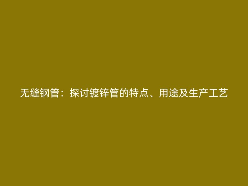 無縫鋼管：探討鍍鋅管的特點、用途及生產工藝