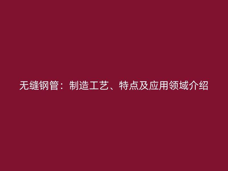 無縫鋼管：制造工藝、特點及應用領域介紹