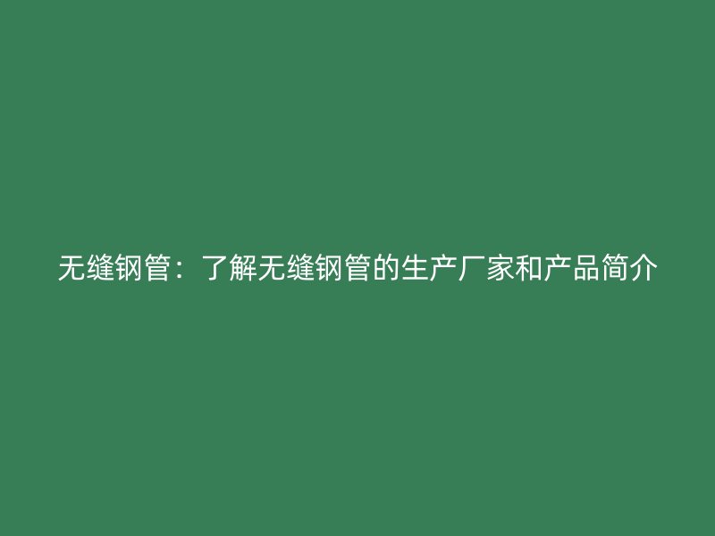 無縫鋼管：了解無縫鋼管的生產廠家和產品簡介