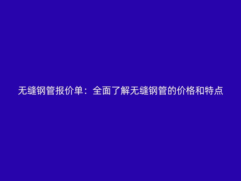 無縫鋼管報價單：全面了解無縫鋼管的價格和特點
