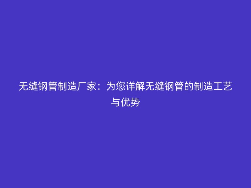 無縫鋼管制造廠家：為您詳解無縫鋼管的制造工藝與優勢