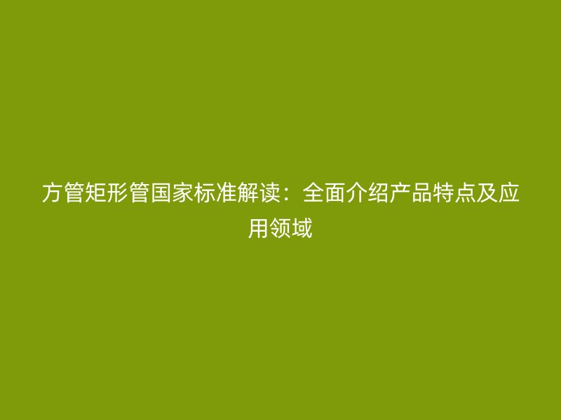 方管矩形管國家標準解讀：全面介紹產品特點及應用領域