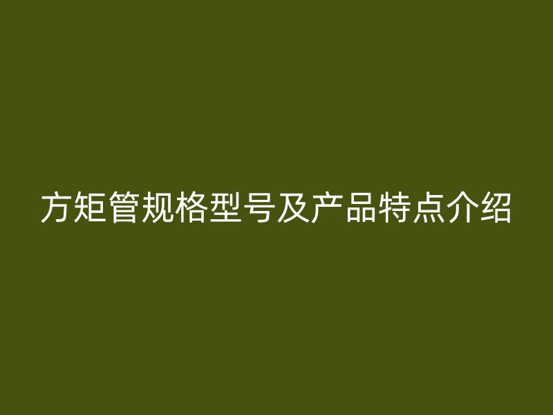 方矩管規格型號及產品特點介紹