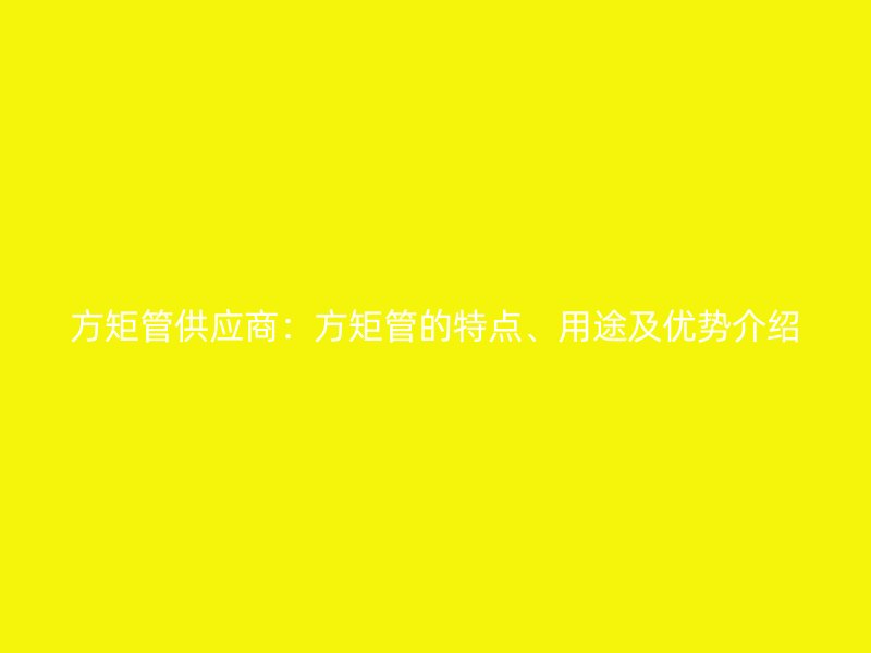 方矩管供應商：方矩管的特點、用途及優勢介紹