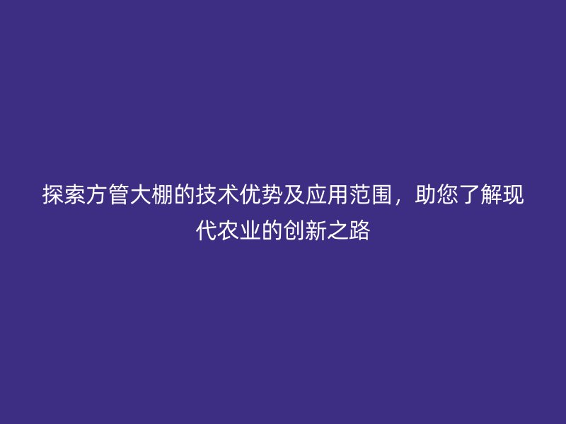 探索方管大棚的技術優(yōu)勢及應用范圍，助您了解現(xiàn)代農(nóng)業(yè)的創(chuàng)新之路