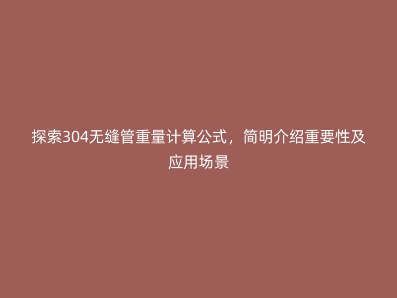 探索304無(wú)縫管重量計(jì)算公式，簡(jiǎn)明介紹重要性及應(yīng)用場(chǎng)景