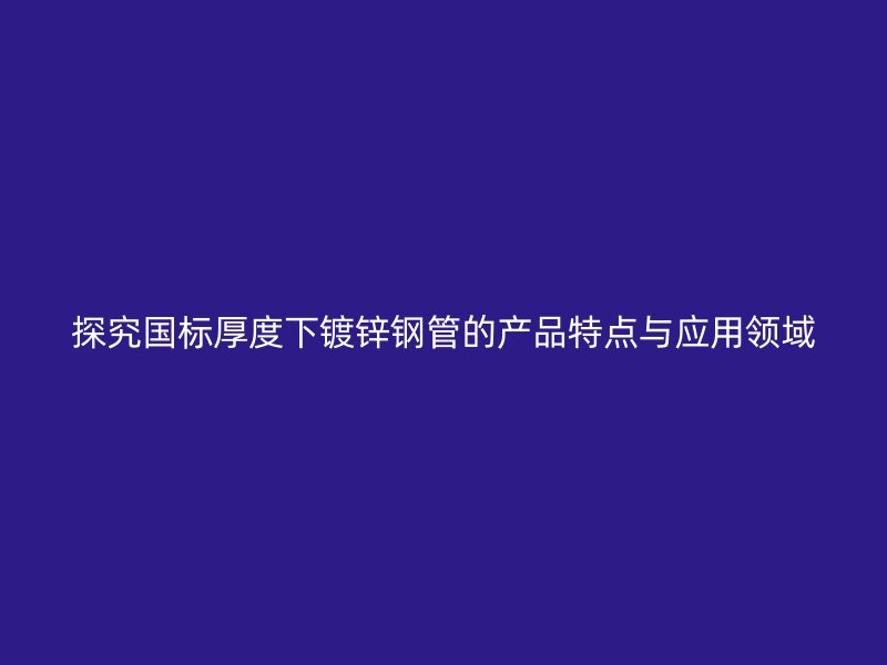 探究國標厚度下鍍鋅鋼管的產品特點與應用領域