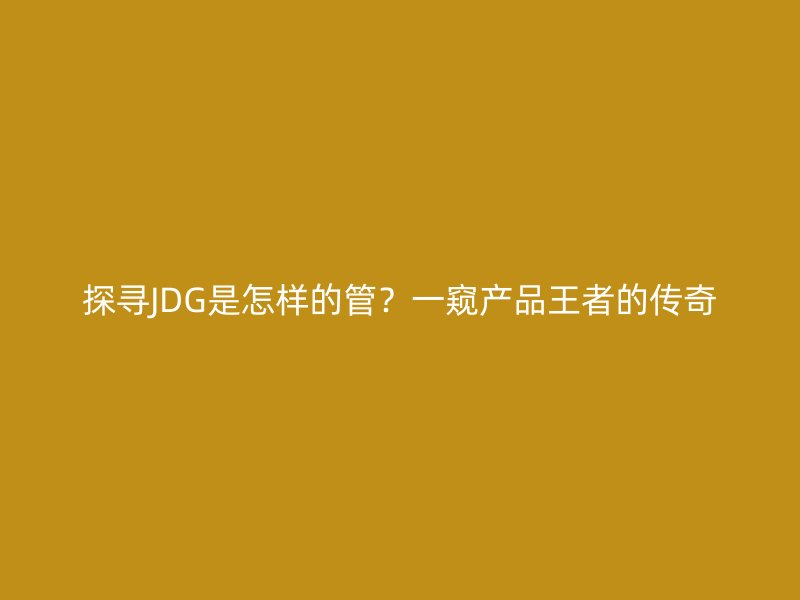 探尋JDG是怎樣的管？一窺產品王者的傳奇