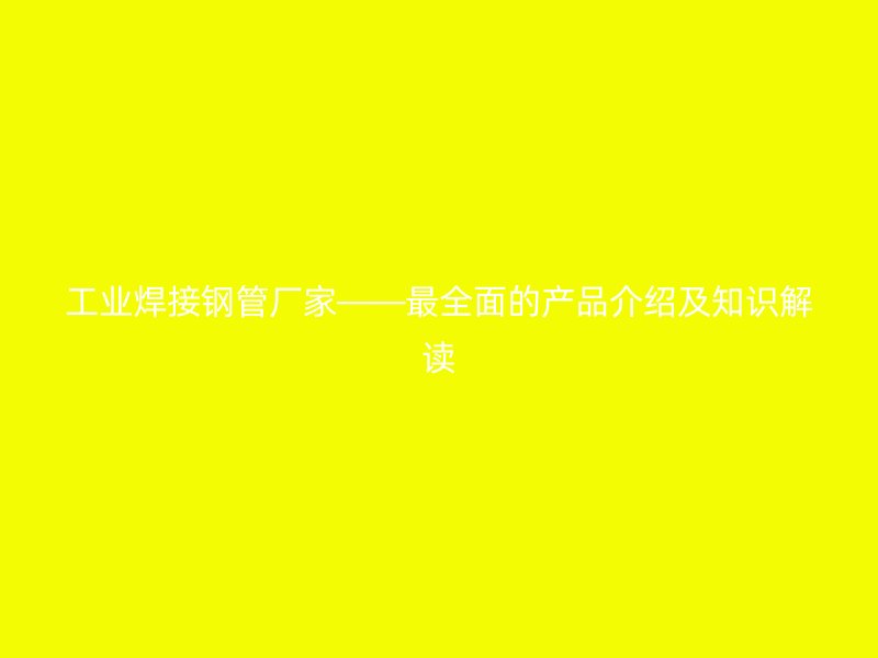 工業焊接鋼管廠家——最全面的產品介紹及知識解讀