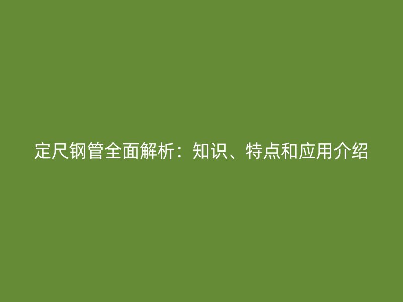 定尺鋼管全面解析：知識、特點和應用介紹