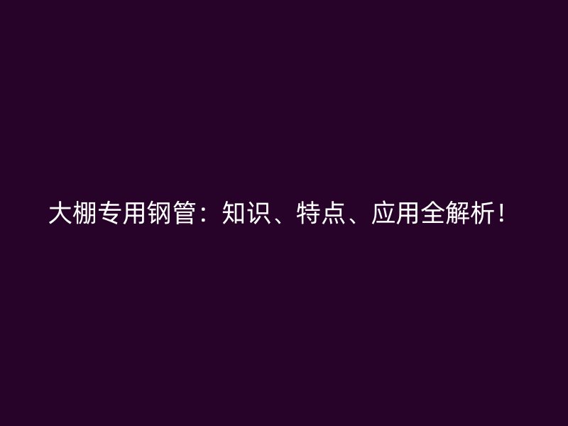 大棚專用鋼管：知識、特點、應用全解析！