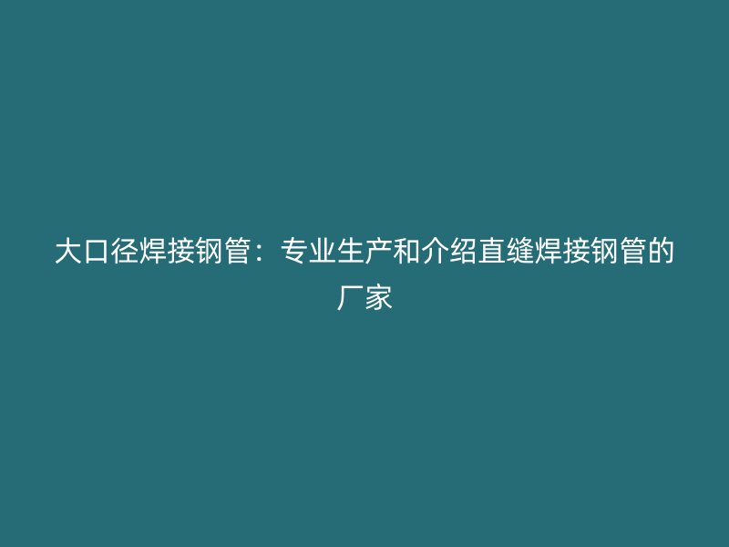 大口徑焊接鋼管：專業生產和介紹直縫焊接鋼管的廠家