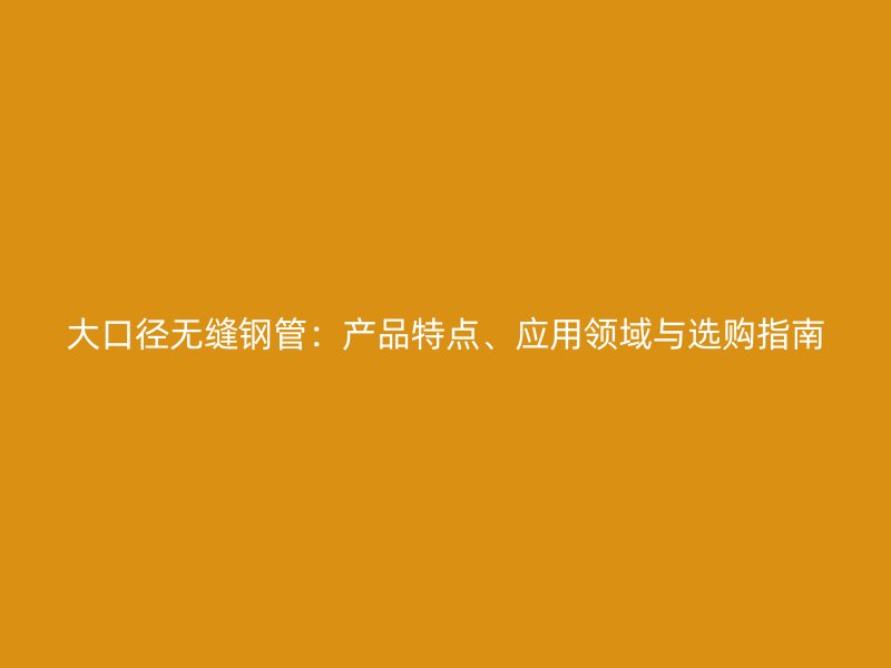 大口徑無縫鋼管：產品特點、應用領域與選購指南