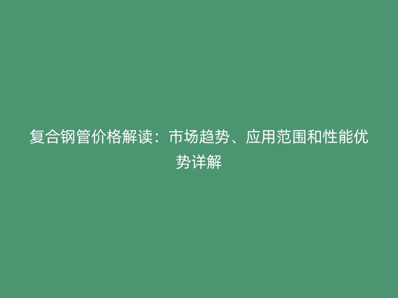 復(fù)合鋼管價格解讀：市場趨勢、應(yīng)用范圍和性能優(yōu)勢詳解
