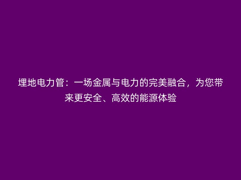 埋地電力管：一場金屬與電力的完美融合，為您帶來更安全、高效的能源體驗
