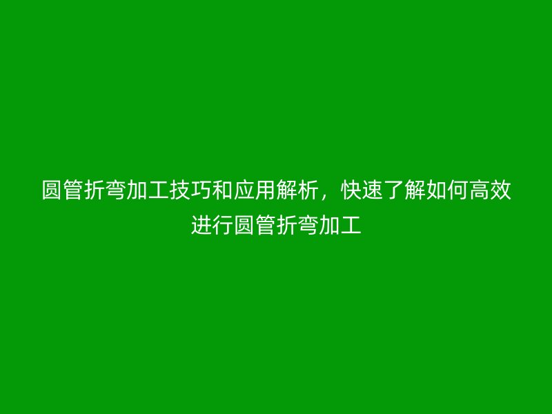 圓管折彎加工技巧和應(yīng)用解析，快速了解如何高效進(jìn)行圓管折彎加工