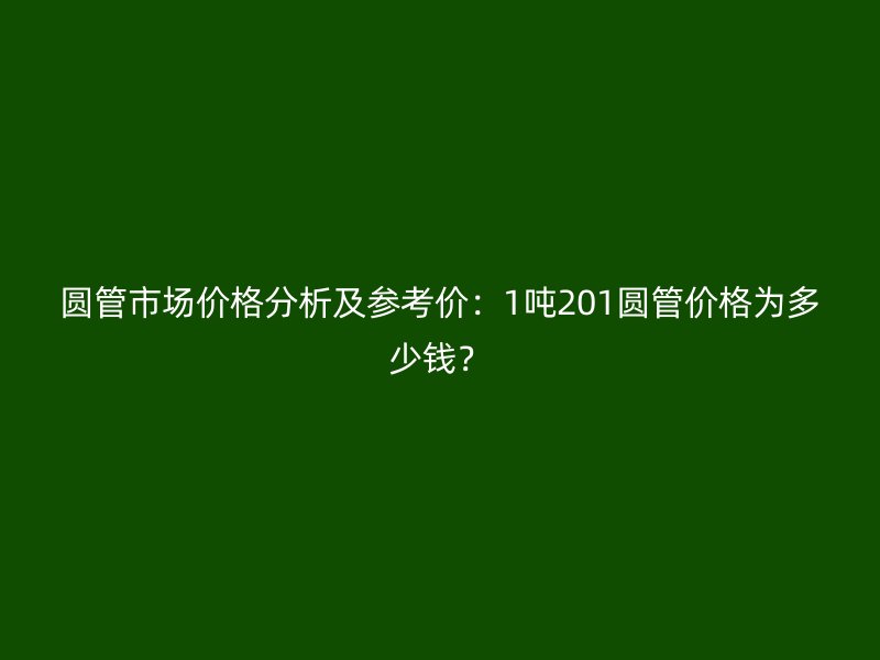 圓管市場(chǎng)價(jià)格分析及參考價(jià)：1噸201圓管價(jià)格為多少錢？
