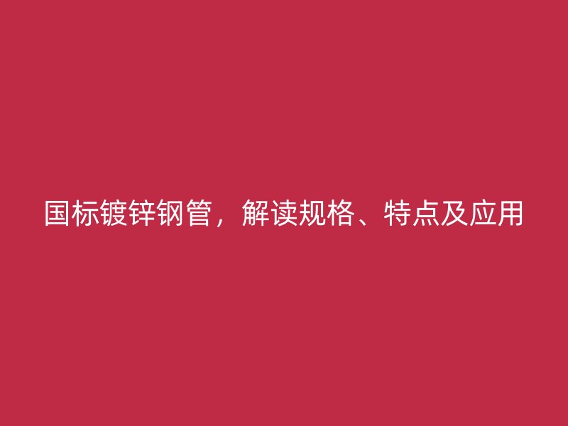 國(guó)標(biāo)鍍鋅鋼管，解讀規(guī)格、特點(diǎn)及應(yīng)用