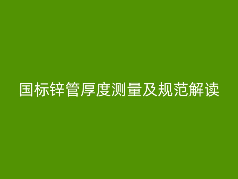 國標鋅管厚度測量及規范解讀