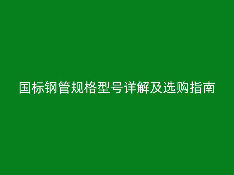 國標鋼管規格型號詳解及選購指南