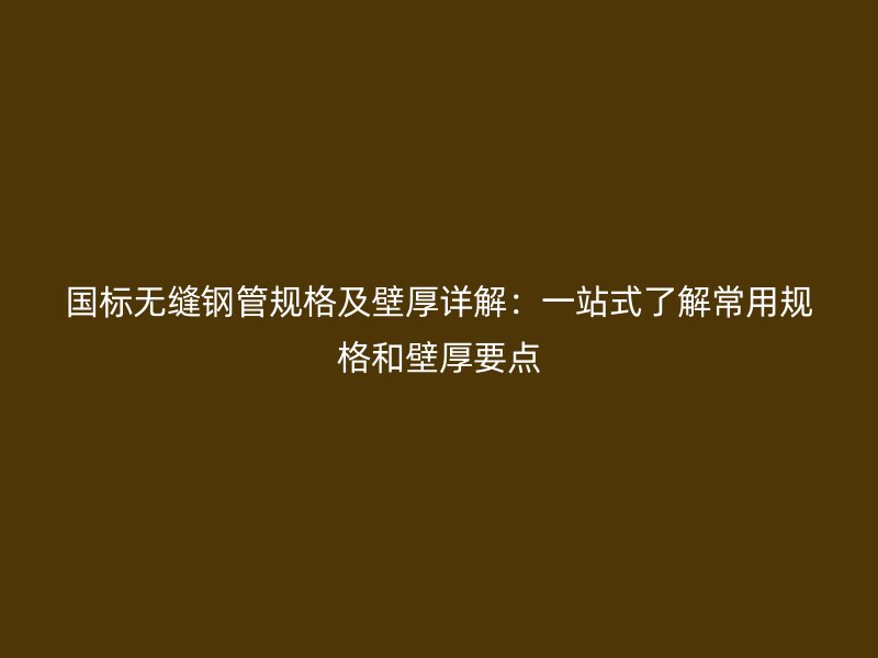 國標(biāo)無縫鋼管規(guī)格及壁厚詳解：一站式了解常用規(guī)格和壁厚要點(diǎn)