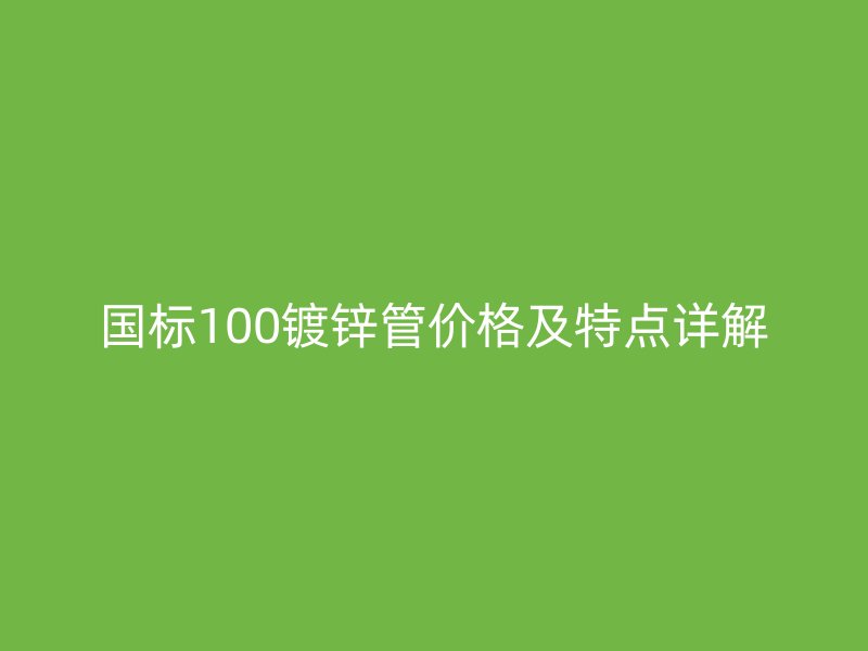 國標(biāo)100鍍鋅管價(jià)格及特點(diǎn)詳解