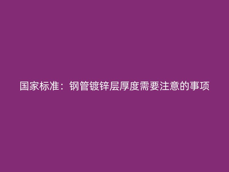 國(guó)家標(biāo)準(zhǔn)：鋼管鍍鋅層厚度需要注意的事項(xiàng)