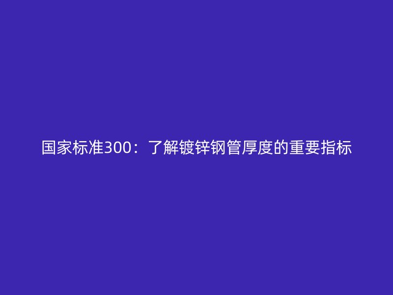 國家標準300：了解鍍鋅鋼管厚度的重要指標