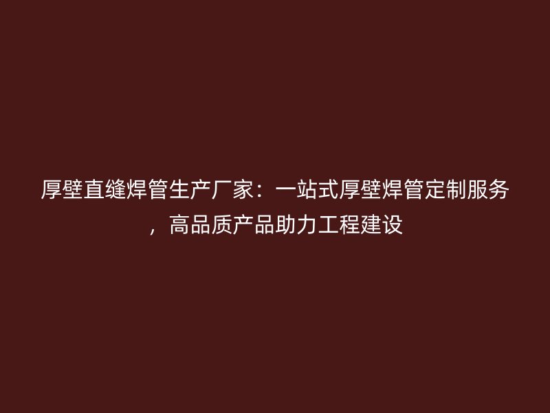 厚壁直縫焊管生產(chǎn)廠家：一站式厚壁焊管定制服務(wù)，高品質(zhì)產(chǎn)品助力工程建設(shè)
