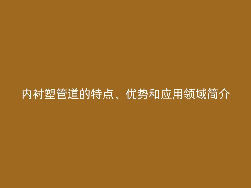 內(nèi)襯塑管道的特點(diǎn)、優(yōu)勢(shì)和應(yīng)用領(lǐng)域簡(jiǎn)介