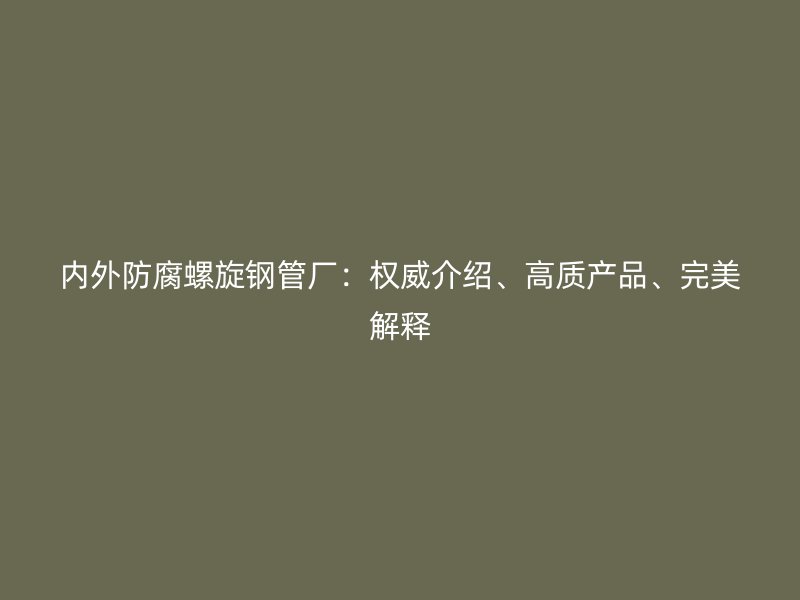 內外防腐螺旋鋼管廠：權威介紹、高質產品、完美解釋