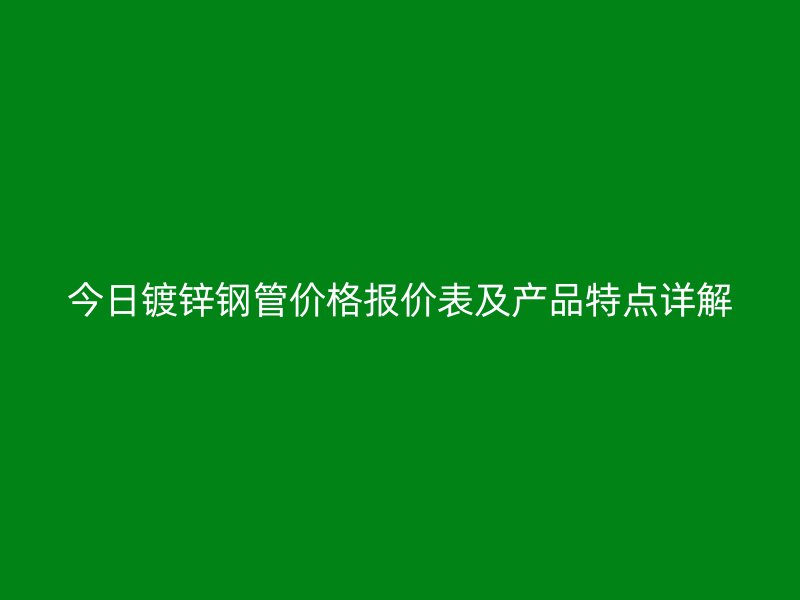 今日鍍鋅鋼管價格報價表及產品特點詳解