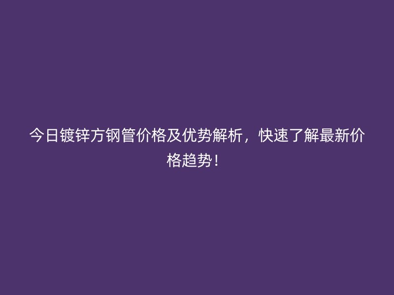 今日鍍鋅方鋼管價格及優(yōu)勢解析，快速了解最新價格趨勢！