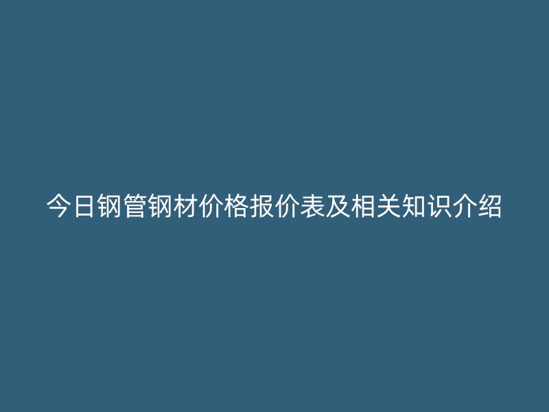 今日鋼管鋼材價格報價表及相關知識介紹