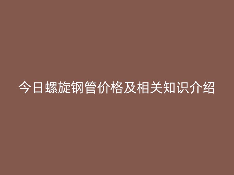 今日螺旋鋼管價格及相關知識介紹