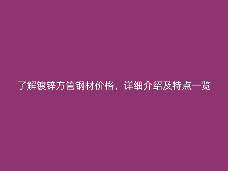 了解鍍鋅方管鋼材價(jià)格，詳細(xì)介紹及特點(diǎn)一覽