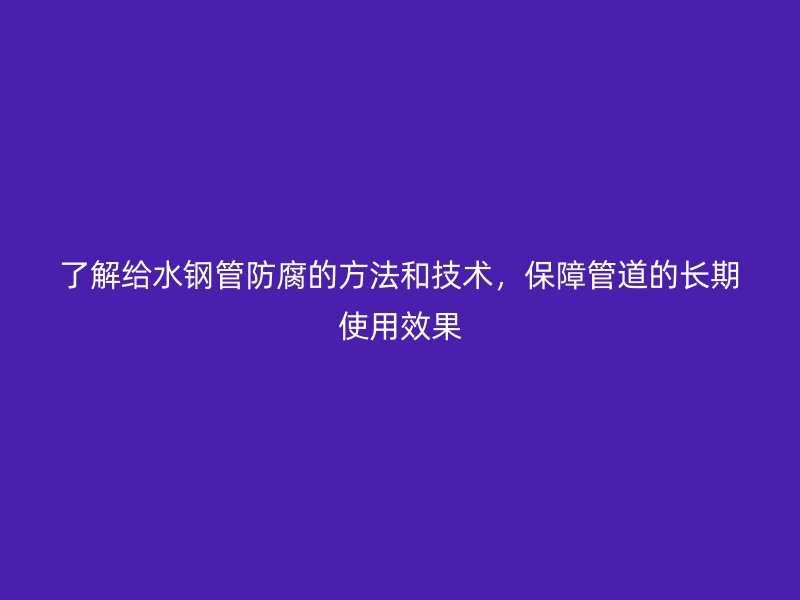 了解給水鋼管防腐的方法和技術(shù)，保障管道的長期使用效果