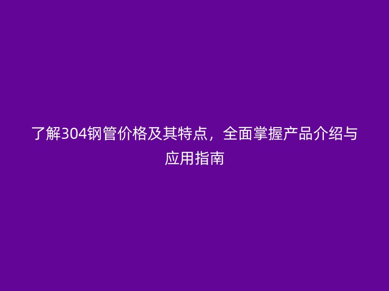 了解304鋼管價格及其特點，全面掌握產品介紹與應用指南