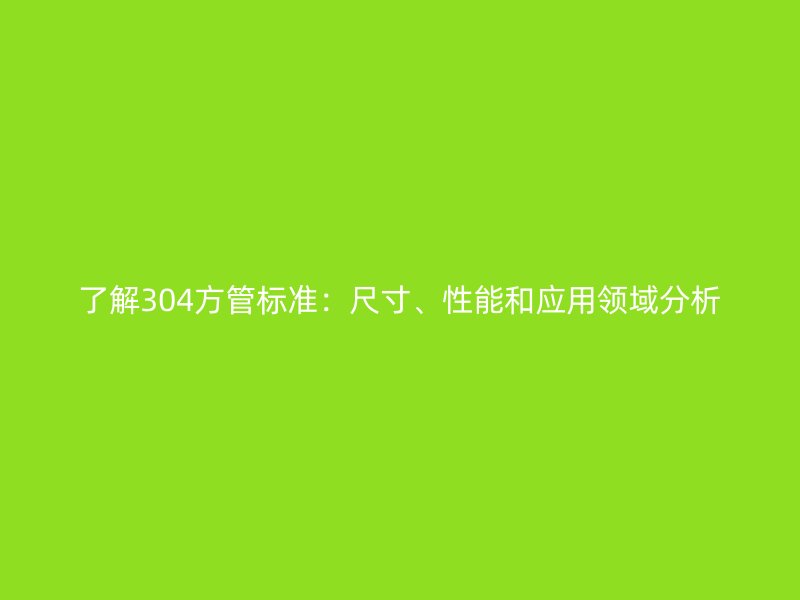 了解304方管標準：尺寸、性能和應用領域分析