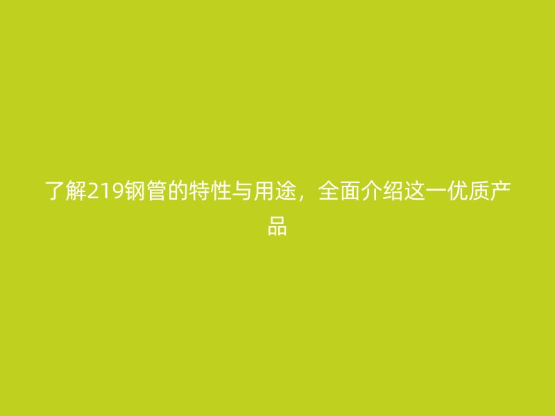 了解219鋼管的特性與用途，全面介紹這一優質產品
