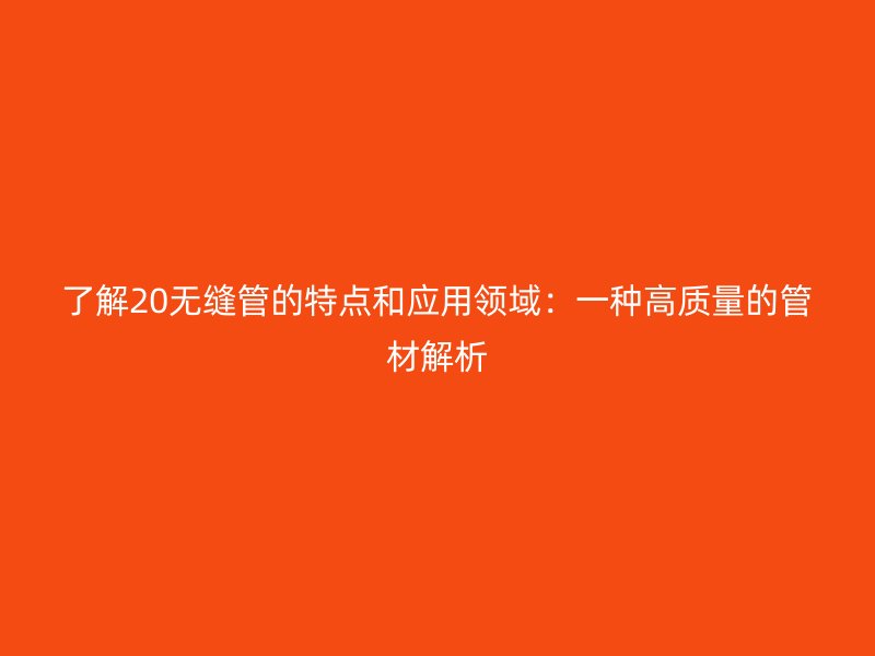 了解20無縫管的特點和應用領域：一種高質量的管材解析