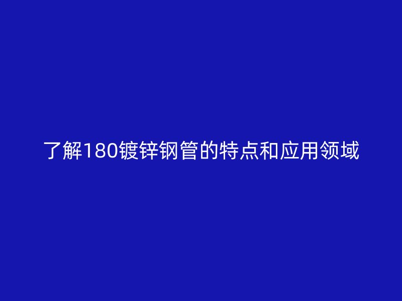 了解180鍍鋅鋼管的特點和應用領域