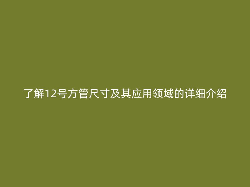 了解12號方管尺寸及其應用領域的詳細介紹