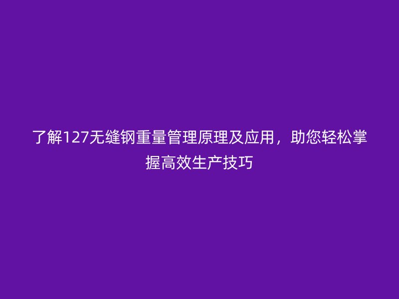 了解127無縫鋼重量管理原理及應用，助您輕松掌握高效生產技巧