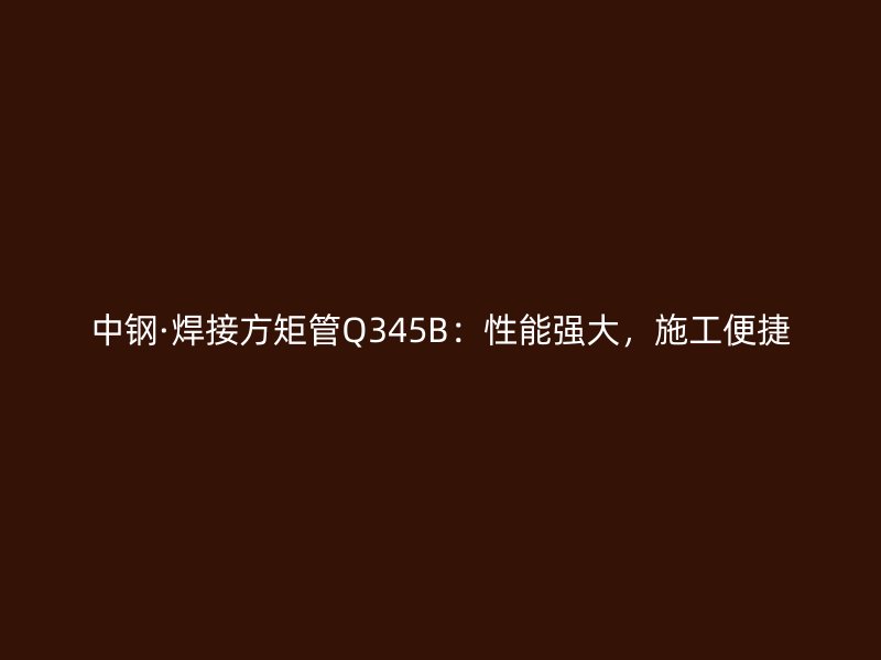 中鋼·焊接方矩管Q345B：性能強大，施工便捷